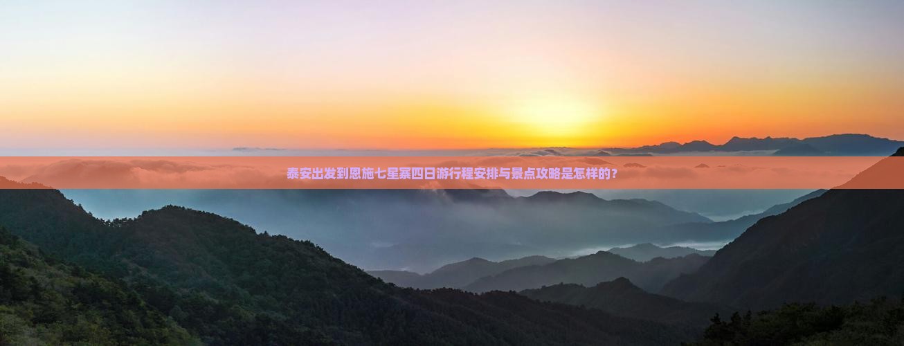 泰安出发到恩施七星寨四日游行程安排与景点攻略是怎样的？