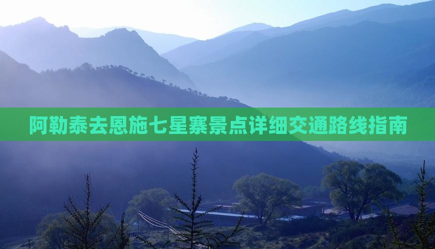 阿勒泰去恩施七星寨景点详细交通路线指南