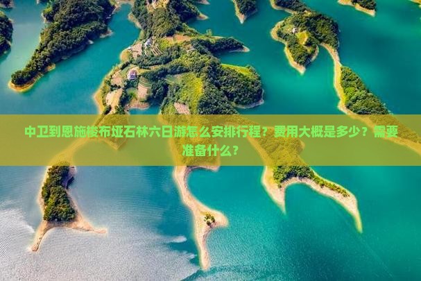 中卫到恩施梭布垭石林六日游怎么安排行程？费用大概是多少？需要准备什么？