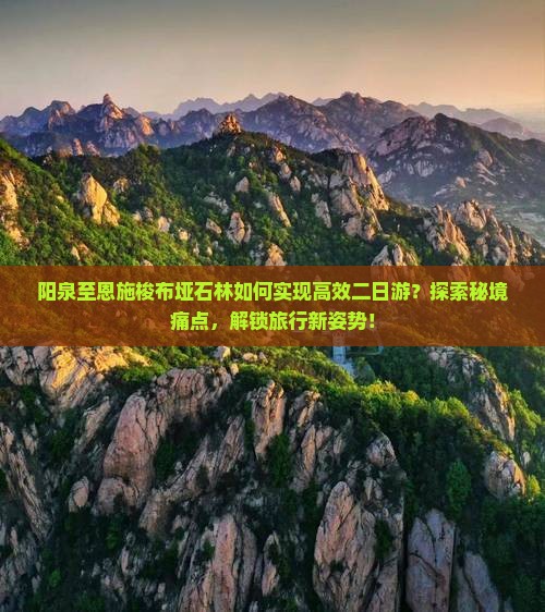 阳泉至恩施梭布垭石林如何实现高效二日游？探索秘境痛点，解锁旅行新姿势！