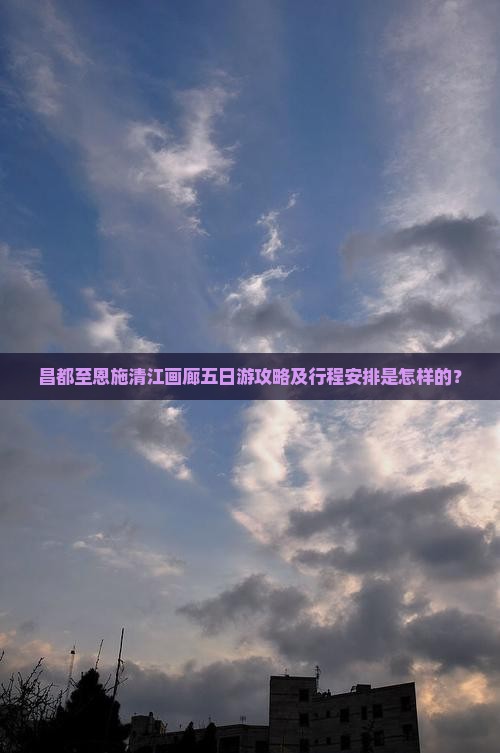 昌都至恩施清江画廊五日游攻略及行程安排是怎样的？