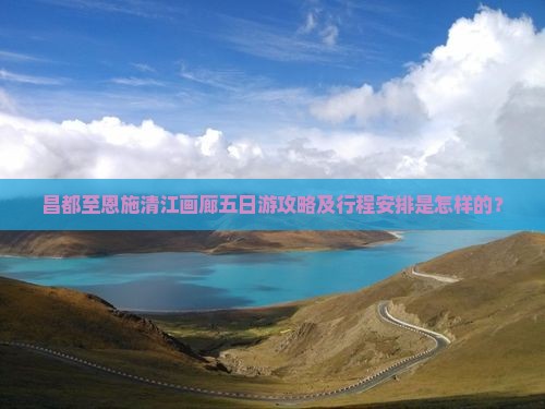 昌都至恩施清江画廊五日游攻略及行程安排是怎样的？