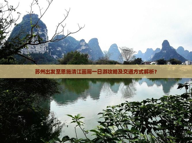 苏州出发至恩施清江画廊一日游攻略及交通方式解析？