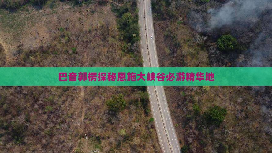 巴音郭楞探秘恩施大峡谷必游精华地