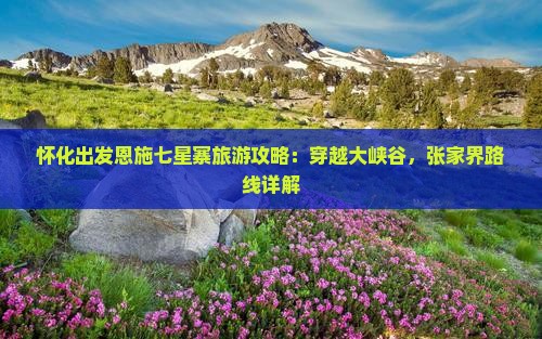 怀化出发恩施七星寨旅游攻略：穿越大峡谷，张家界路线详解