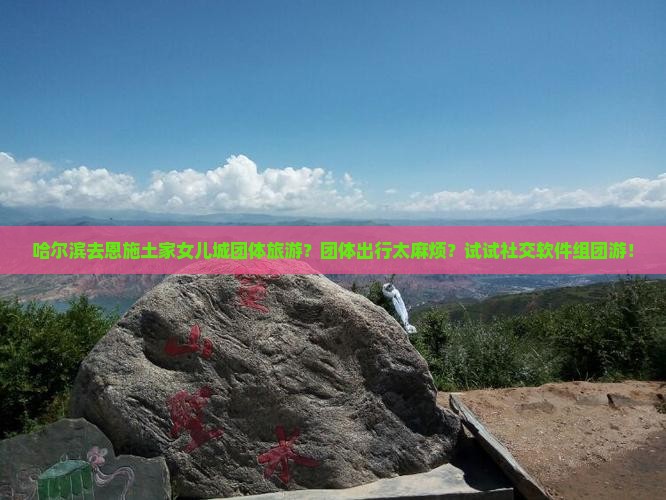 哈尔滨去恩施土家女儿城团体旅游？团体出行太麻烦？试试社交软件组团游！
