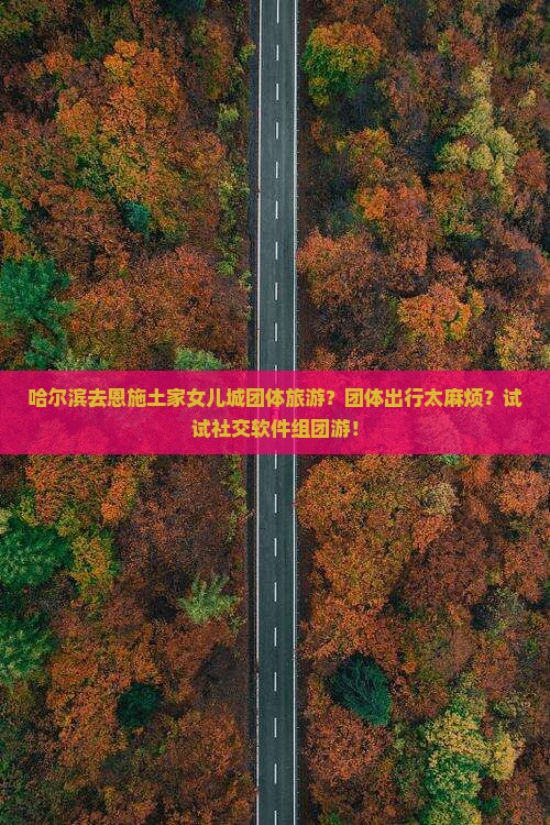 哈尔滨去恩施土家女儿城团体旅游？团体出行太麻烦？试试社交软件组团游！