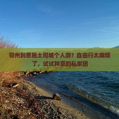 鄂州到恩施土司城个人游？自由行太麻烦了，试试种草的私家团