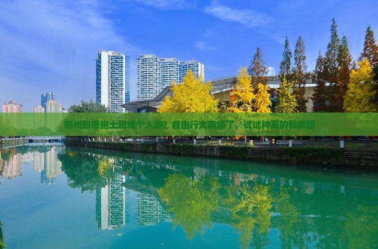 鄂州到恩施土司城个人游？自由行太麻烦了，试试种草的私家团