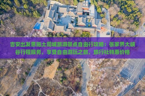 吉安出发恩施土司城旅游景点自由行攻略：张家界大峡谷行程服务，享受自由游玩之旅，旅行社特惠价格