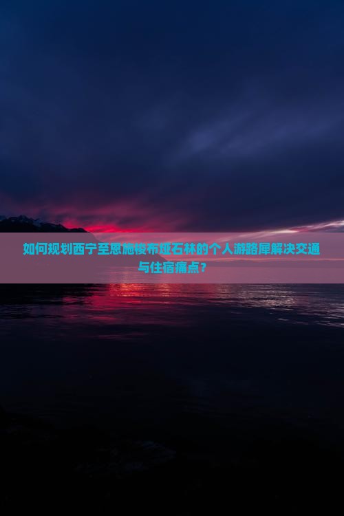 如何规划西宁至恩施梭布垭石林的个人游路犀解决交通与住宿痛点？