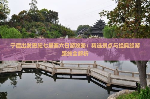 宁德出发恩施七星寨六日游攻略：精选景点与经典旅游路线全解析