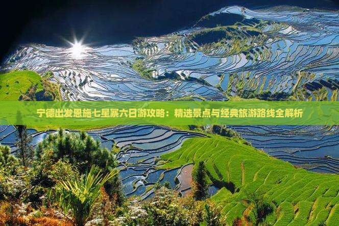 宁德出发恩施七星寨六日游攻略：精选景点与经典旅游路线全解析
