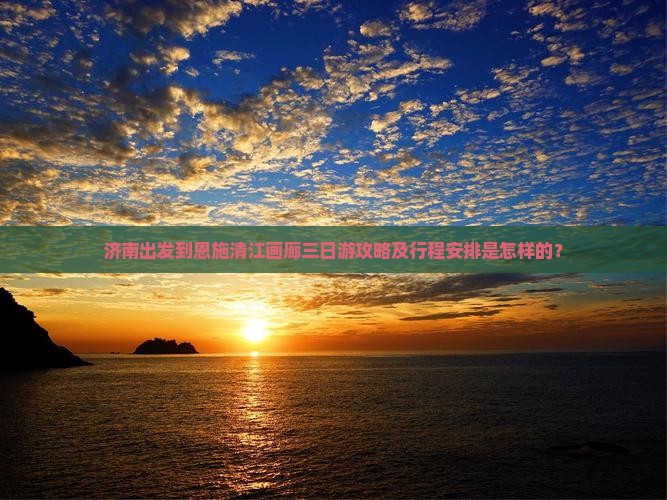 济南出发到恩施清江画廊三日游攻略及行程安排是怎样的？