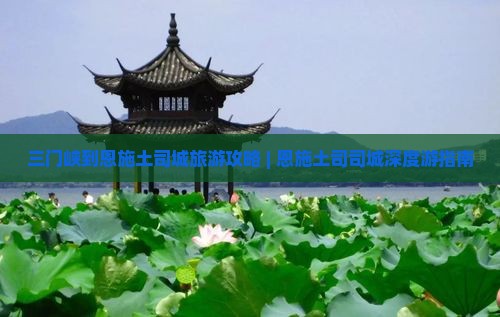 三门峡到恩施土司城旅游攻略 | 恩施土司司城深度游指南
