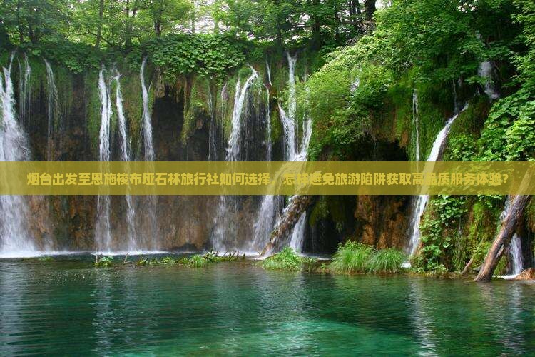 烟台出发至恩施梭布垭石林旅行社如何选择，怎样避免旅游陷阱获取高品质服务体验？