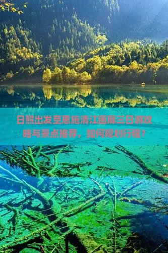 日照出发至恩施清江画廊三日游攻略与景点推荐，如何规划行程？