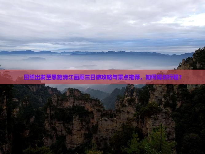 日照出发至恩施清江画廊三日游攻略与景点推荐，如何规划行程？