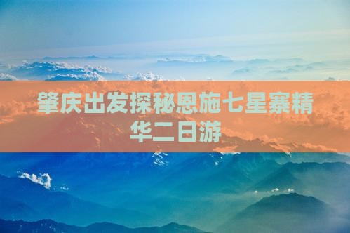 肇庆出发探秘恩施七星寨精华二日游