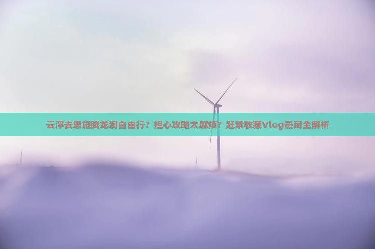 云浮去恩施腾龙洞自由行？担心攻略太麻烦？赶紧收藏Vlog热词全解析