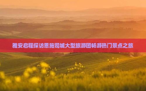 雅安启程探访恩施司城大型旅游团畅游热门景点之旅