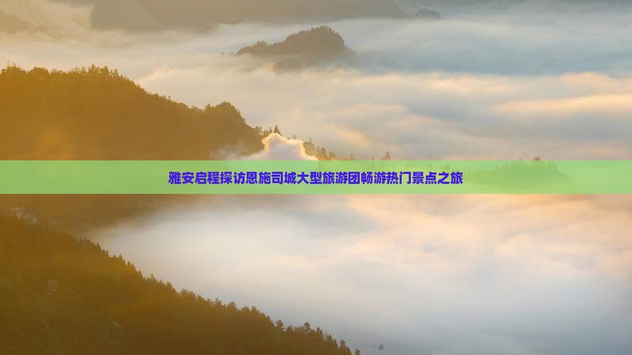 雅安启程探访恩施司城大型旅游团畅游热门景点之旅