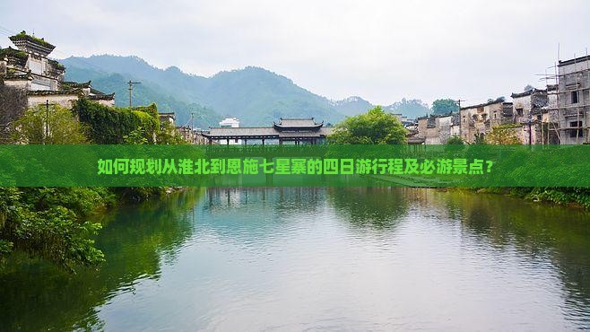 如何规划从淮北到恩施七星寨的四日游行程及必游景点？