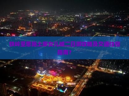 铁岭至恩施土家女儿城二日游攻略及交通住宿指南？