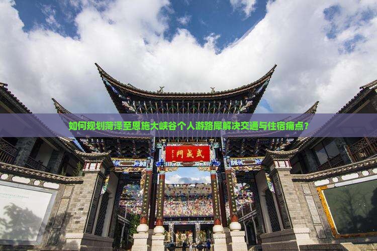 如何规划菏泽至恩施大峡谷个人游路犀解决交通与住宿痛点？