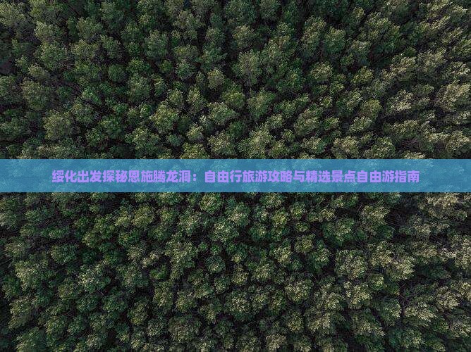 绥化出发探秘恩施腾龙洞：自由行旅游攻略与精选景点自由游指南