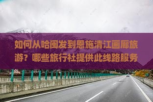 如何从哈闽发到恩施清江画廊旅游？哪些旅行社提供此线路服务？