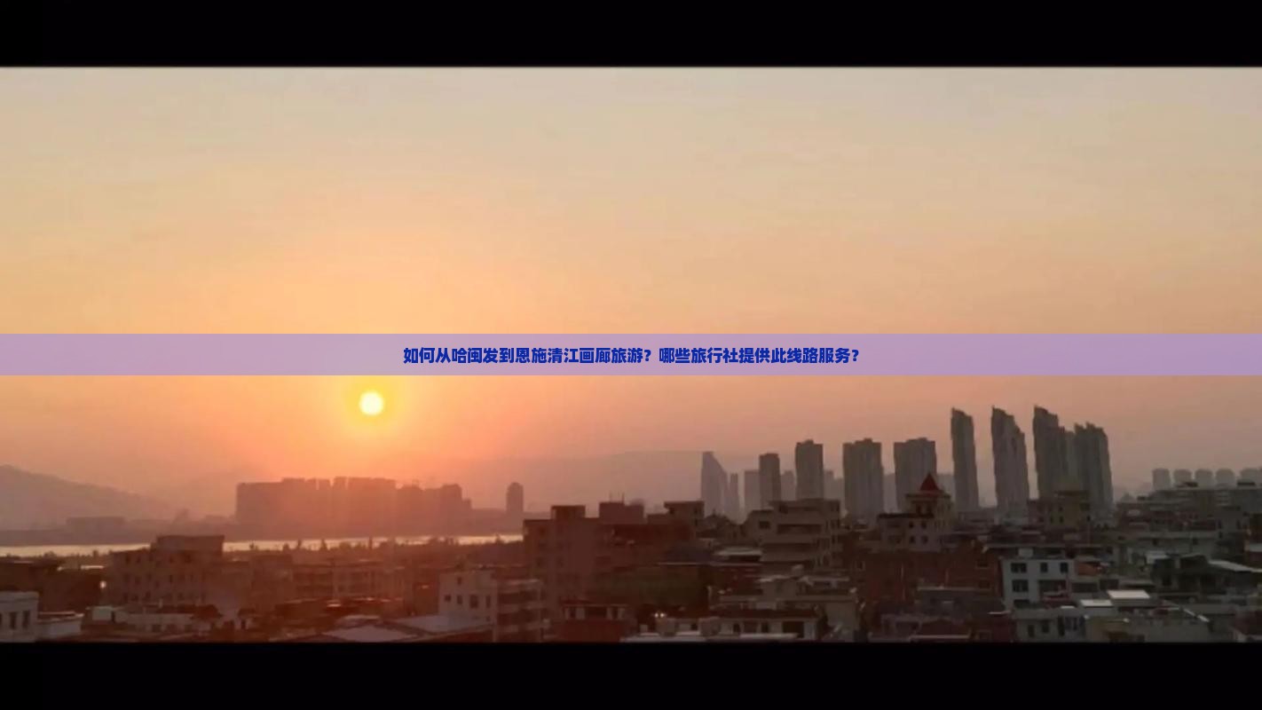 如何从哈闽发到恩施清江画廊旅游？哪些旅行社提供此线路服务？