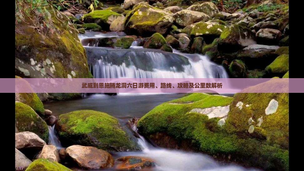 武威到恩施腾龙洞六日游费用、路线、攻略及公里数解析