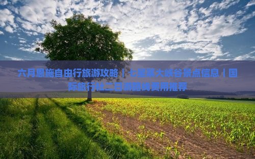 六月恩施自由行旅游攻略｜七星寨大峡谷景点信息｜国际旅行社二日游路线费用推荐