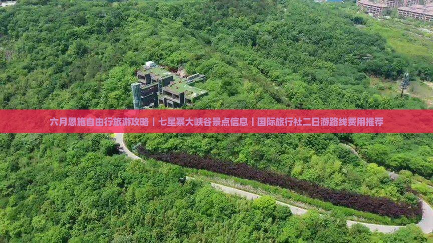 六月恩施自由行旅游攻略｜七星寨大峡谷景点信息｜国际旅行社二日游路线费用推荐