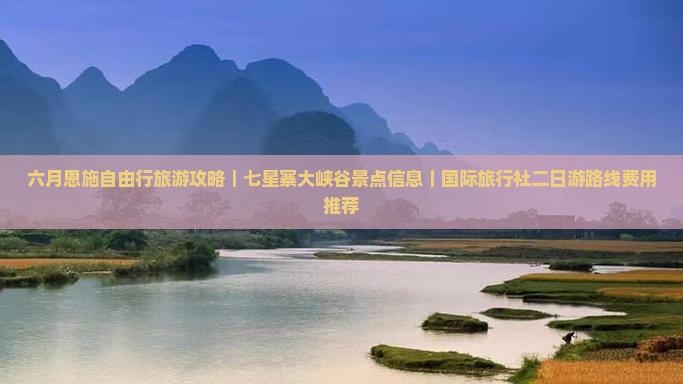 六月恩施自由行旅游攻略｜七星寨大峡谷景点信息｜国际旅行社二日游路线费用推荐