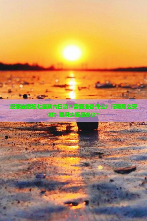抚顺去恩施七星寨六日游？需要准备什么？行程怎么安排？费用大概是多少？