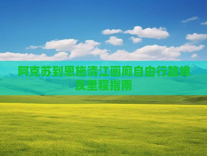 阿克苏到恩施清江画廊自由行路线及里程指南
