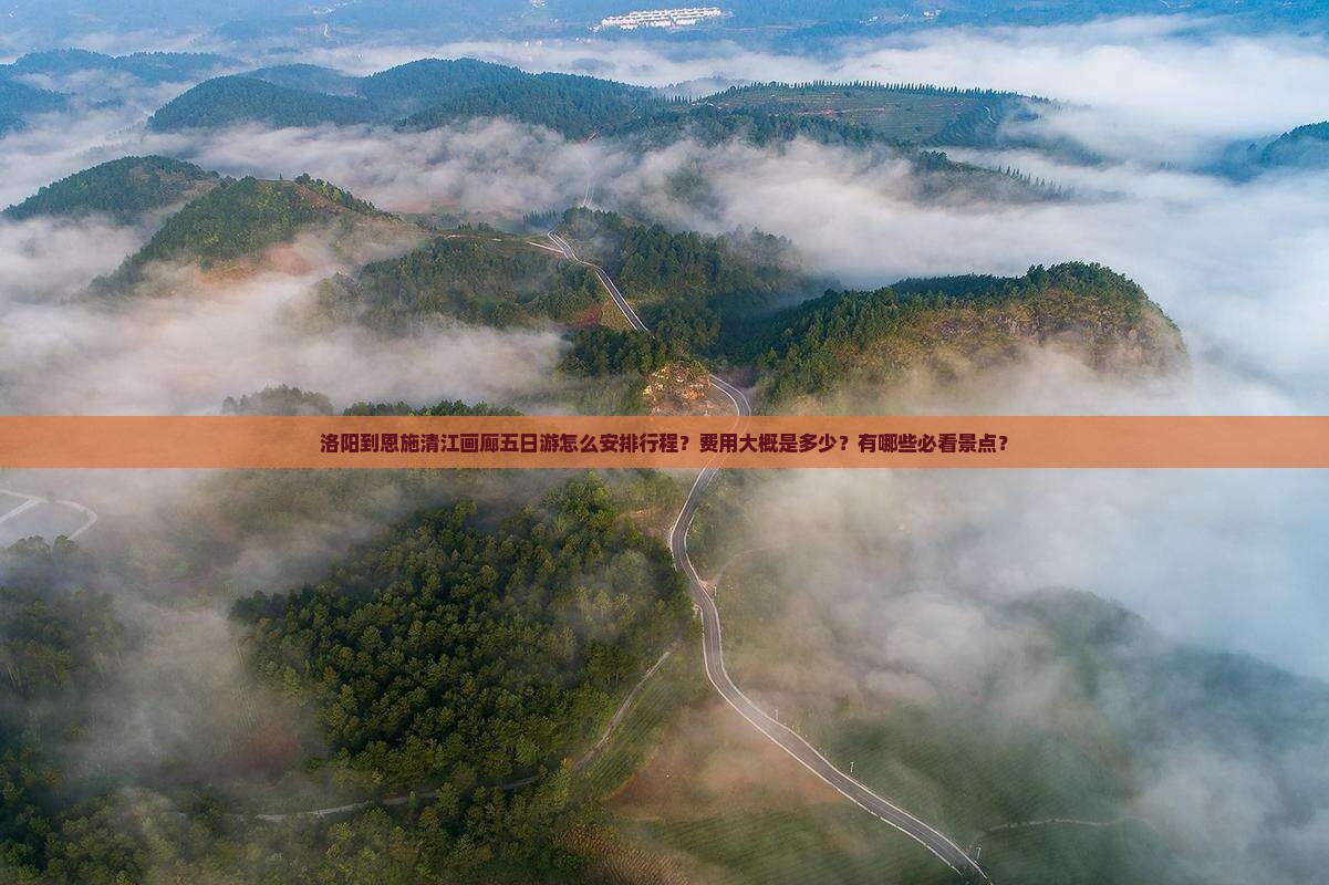 洛阳到恩施清江画廊五日游怎么安排行程？费用大概是多少？有哪些必看景点？