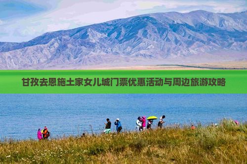 甘孜去恩施土家女儿城门票优惠活动与周边旅游攻略