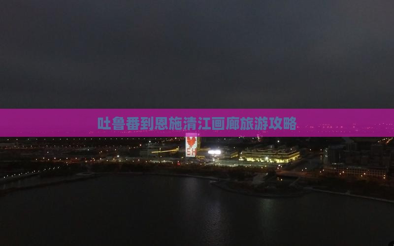吐鲁番到恩施清江画廊旅游攻略