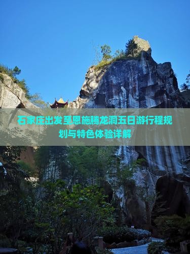 石家庄出发至恩施腾龙洞五日游行程规划与特色体验详解