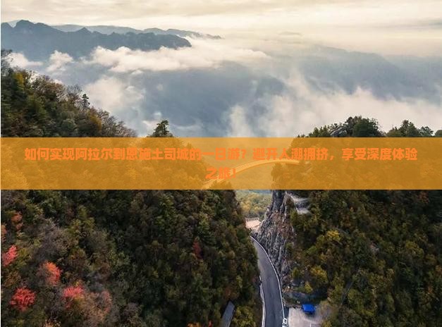 如何实现阿拉尔到恩施土司城的一日游？避开人潮拥挤，享受深度体验之旅！
