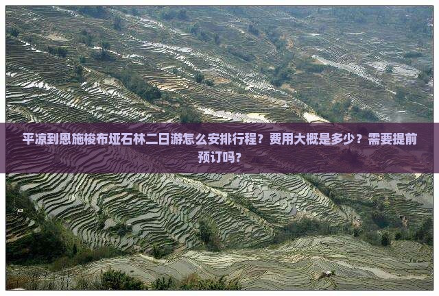 平凉到恩施梭布垭石林二日游怎么安排行程？费用大概是多少？需要提前预订吗？