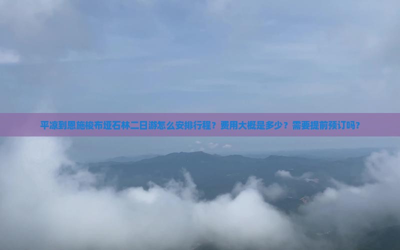平凉到恩施梭布垭石林二日游怎么安排行程？费用大概是多少？需要提前预订吗？