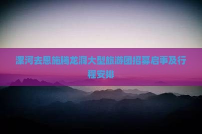 漯河去恩施腾龙洞大型旅游团招募启事及行程安排