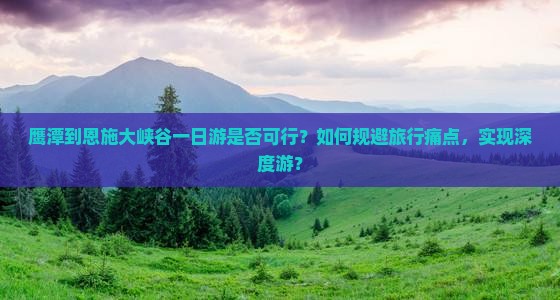鹰潭到恩施大峡谷一日游是否可行？如何规避旅行痛点，实现深度游？