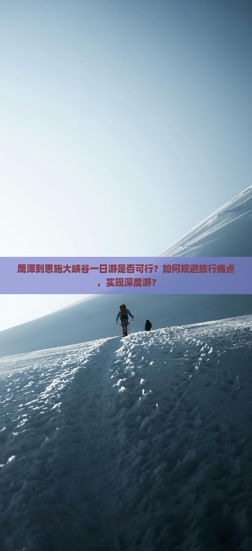 鹰潭到恩施大峡谷一日游是否可行？如何规避旅行痛点，实现深度游？