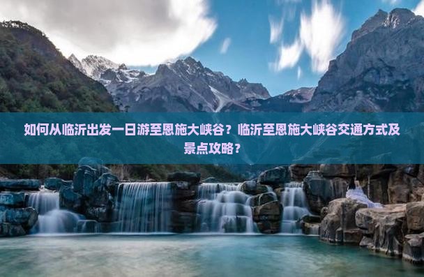 如何从临沂出发一日游至恩施大峡谷？临沂至恩施大峡谷交通方式及景点攻略？