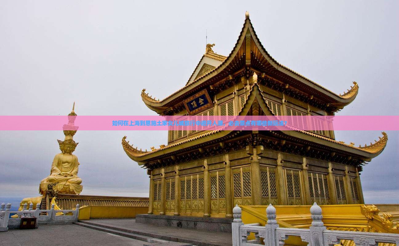 如何在上海到恩施土家女儿城旅行中避开人潮，必去景点有哪些新玩法？